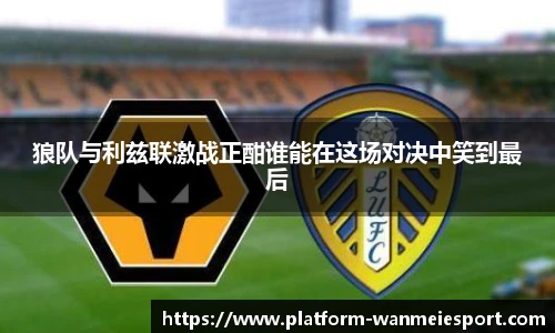 狼队与利兹联激战正酣谁能在这场对决中笑到最后