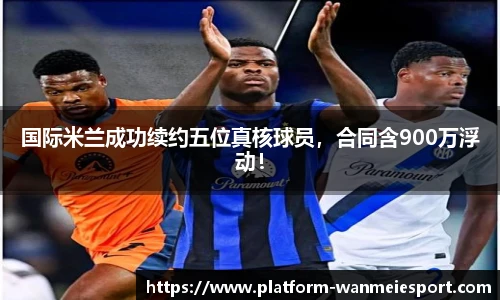 国际米兰成功续约五位真核球员，合同含900万浮动！