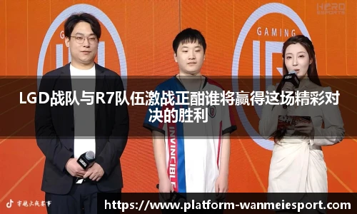 LGD战队与R7队伍激战正酣谁将赢得这场精彩对决的胜利
