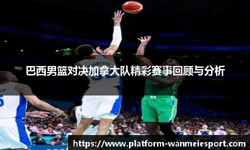 巴西男篮对决加拿大队精彩赛事回顾与分析