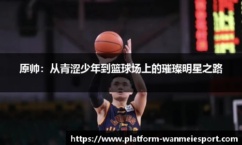 原帅：从青涩少年到篮球场上的璀璨明星之路